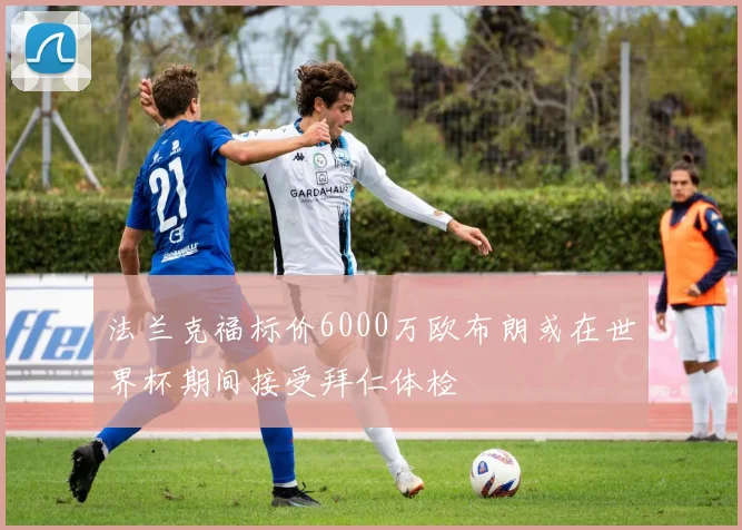 法兰克福标价6000万欧布朗或在世界杯期间接受拜仁体检