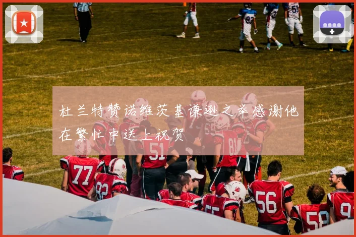 杜兰特赞诺维茨基谦逊之举感谢他在繁忙中送上祝贺