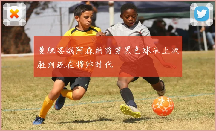 曼联客战阿森纳将穿黑色球衣上次胜利还在穆帅时代