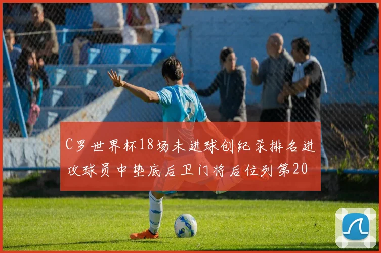 C罗世界杯18场未进球创纪录排名进攻球员中垫底后卫门将后位列第20