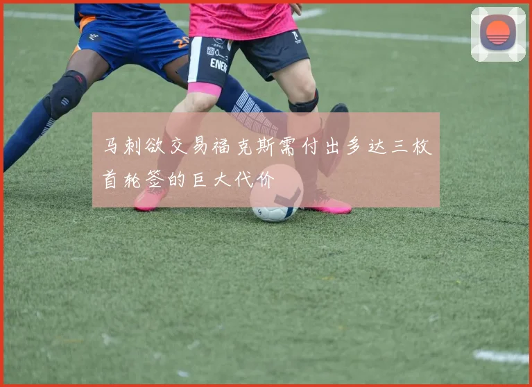 马刺欲交易福克斯需付出多达三枚首轮签的巨大代价
