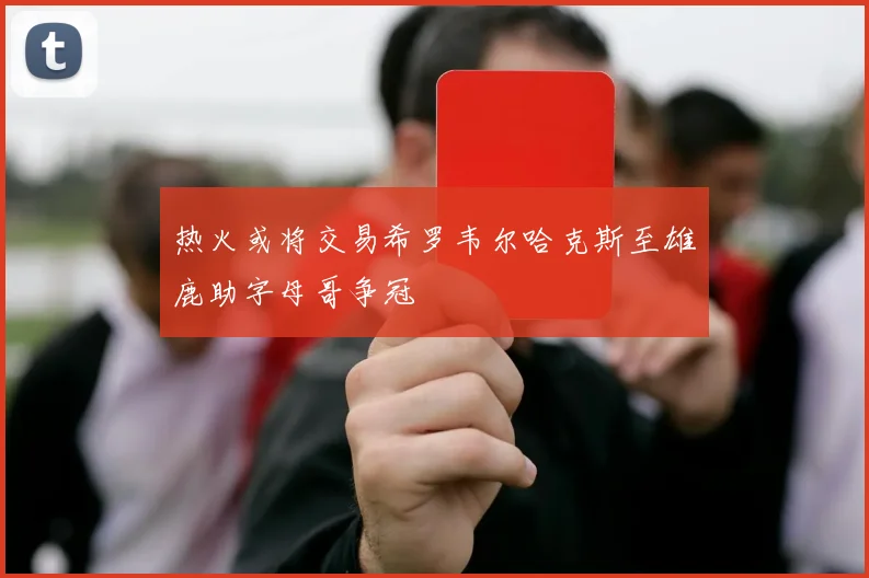 热火或将交易希罗韦尔哈克斯至雄鹿助字母哥争冠