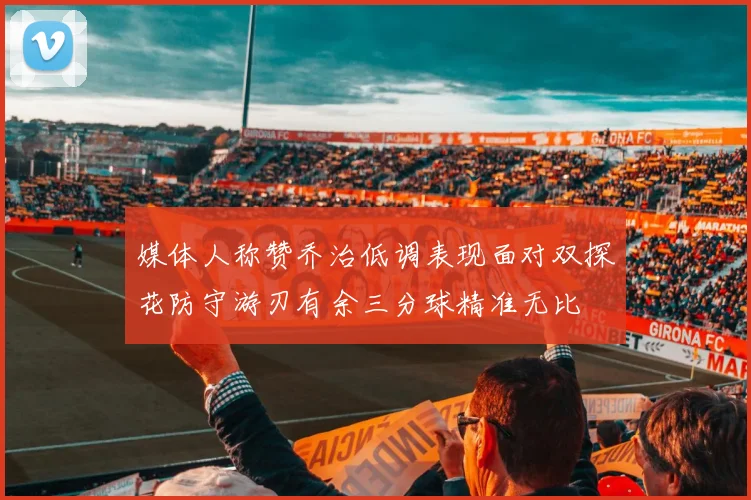 媒体人称赞乔治低调表现面对双探花防守游刃有余三分球精准无比