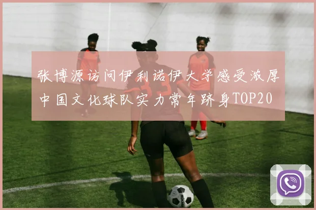 张博源访问伊利诺伊大学感受浓厚中国文化球队实力常年跻身TOP20
