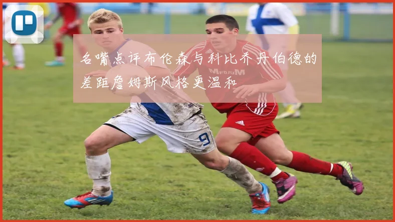 名嘴点评布伦森与科比乔丹伯德的差距詹姆斯风格更温和