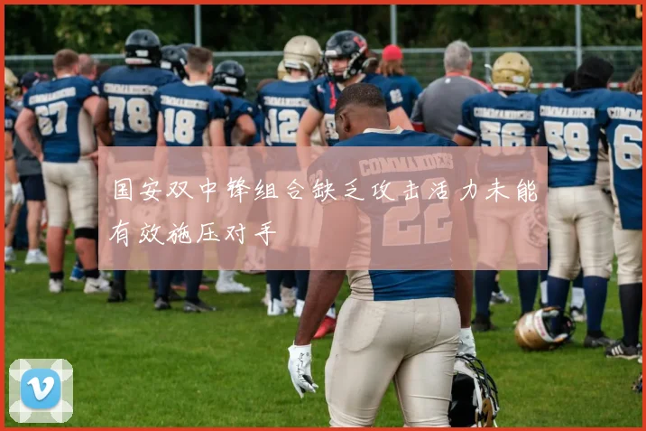 国安双中锋组合缺乏攻击活力未能有效施压对手