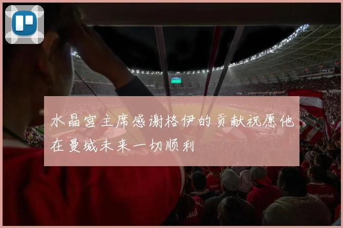 水晶宫主席感谢格伊的贡献祝愿他在曼城未来一切顺利
