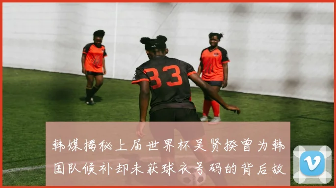 韩媒揭秘上届世界杯吴贤揆曾为韩国队候补却未获球衣号码的背后故事