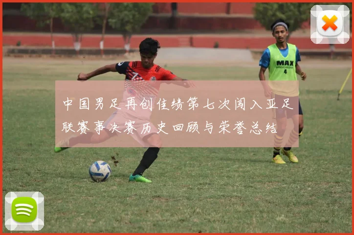 中国男足再创佳绩第七次闯入亚足联赛事决赛历史回顾与荣誉总结