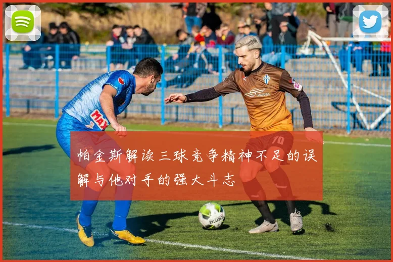 帕金斯解读三球竞争精神不足的误解与他对手的强大斗志