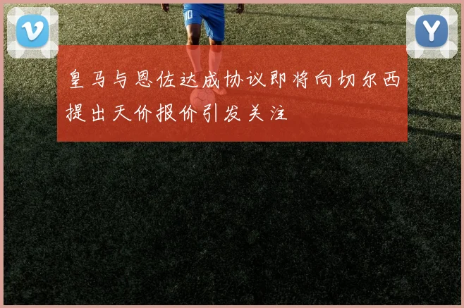 皇马与恩佐达成协议即将向切尔西提出天价报价引发关注