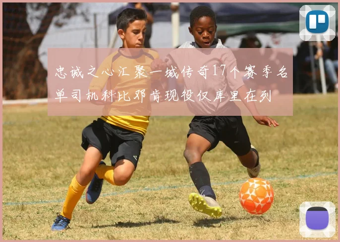 忠诚之心汇聚一城传奇17个赛季名单司机科比邓肯现役仅库里在列