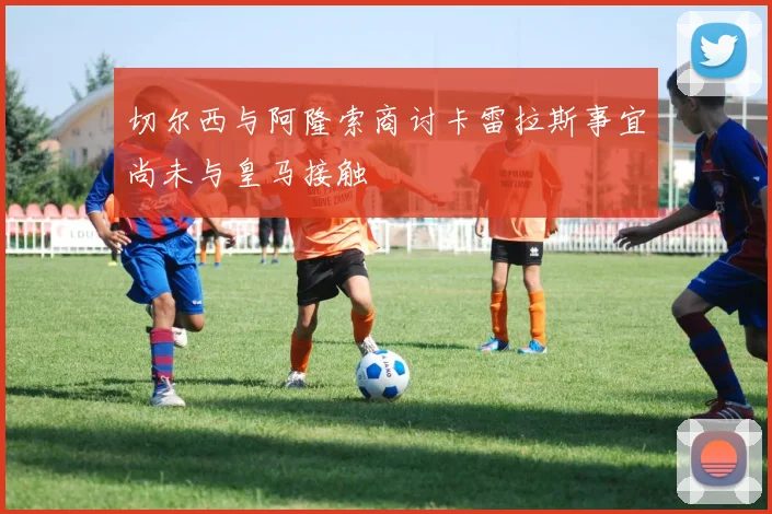 切尔西与阿隆索商讨卡雷拉斯事宜尚未与皇马接触