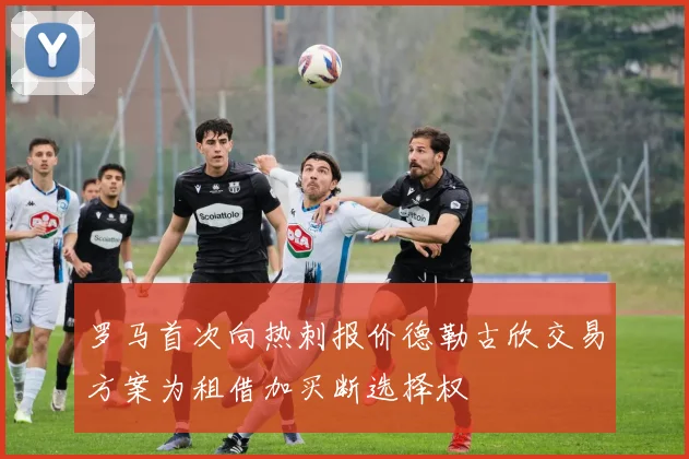 罗马首次向热刺报价德勒古欣交易方案为租借加买断选择权