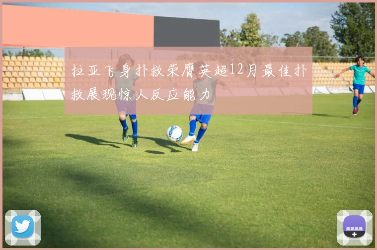 拉亚飞身扑救荣膺英超12月最佳扑救展现惊人反应能力