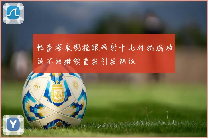 帕奎塔表现抢眼两射十七对抗成功该不该继续首发引发热议