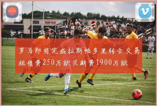 罗马即将完成拉斯帕多里转会交易租借费250万欧买断费1900万欧