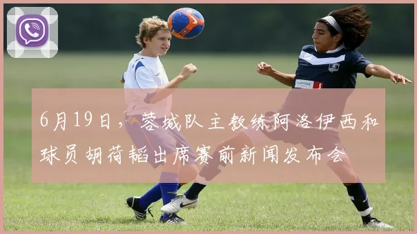 6月19日，蓉城队主教练阿洛伊西和球员胡荷韬出席赛前新闻发布会