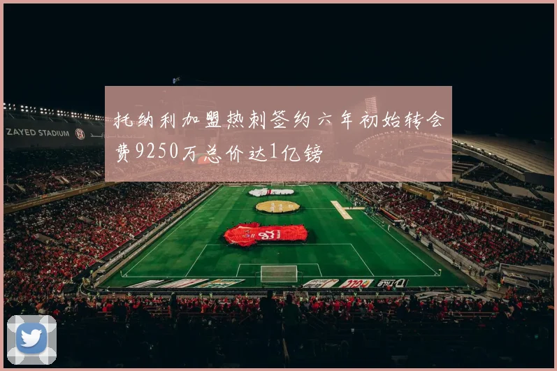 托纳利加盟热刺签约六年初始转会费9250万总价达1亿镑