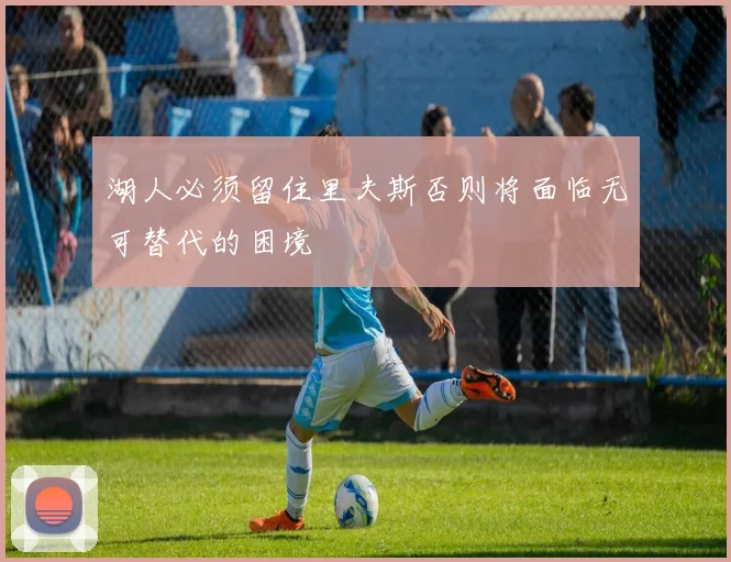 湖人必须留住里夫斯否则将面临无可替代的困境